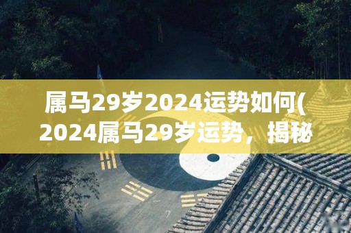 属马29岁2024运势如何(2024属马29岁运势，揭秘！)