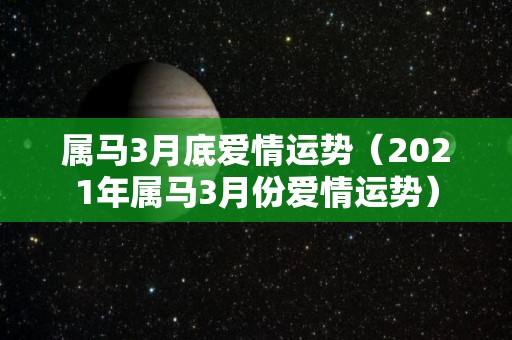 属马3月底爱情运势（2021年属马3月份爱情运势）