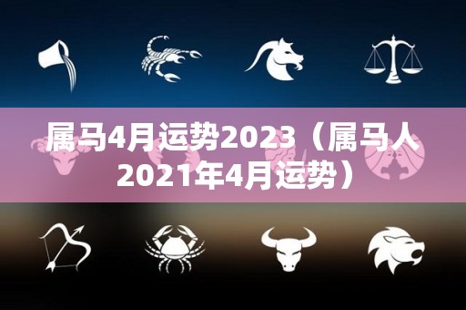 属马4月运势2023（属马人2021年4月运势）