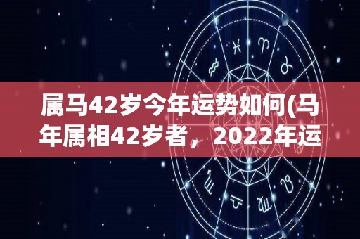 属马42岁今年运势如何(马年属相42岁者，2022年运势展望)