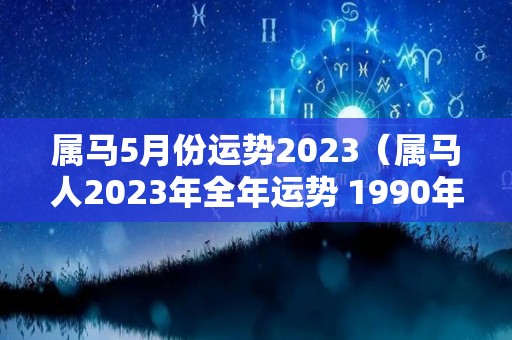 属马5月份运势2023（属马人2023年全年运势 1990年）