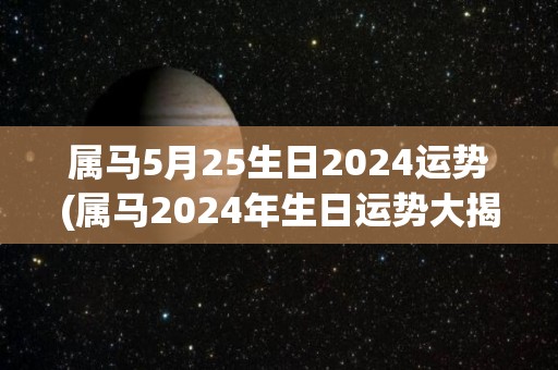 属马5月25生日2024运势(属马2024年生日运势大揭秘！)