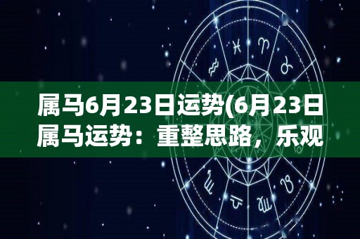 属马6月23日运势(6月23日属马运势：重整思路，乐观向前)