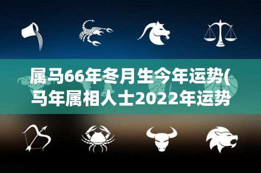 属马66年冬月生今年运势(马年属相人士2022年运势展望)