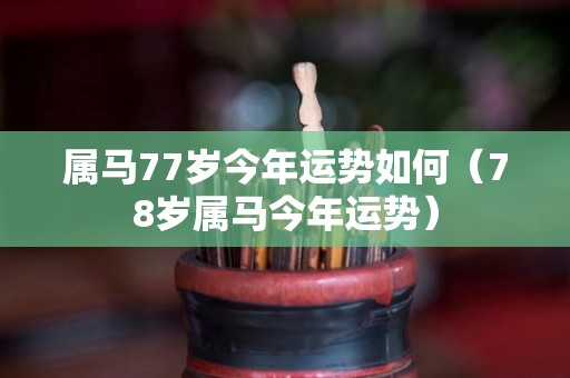 属马77岁今年运势如何（78岁属马今年运势）