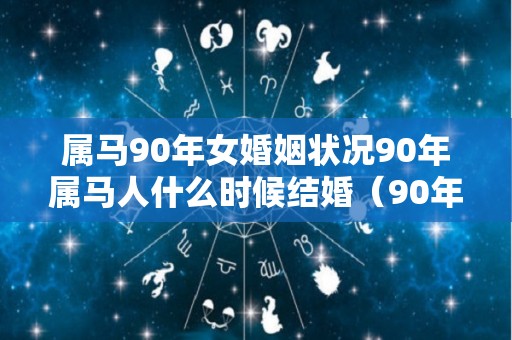 属马90年女婚姻状况90年属马人什么时候结婚（90年属马女一生婚姻状况）