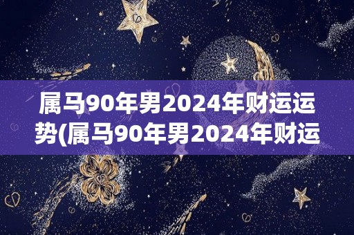 属马90年男2024年财运运势(属马90年男2024年财运大旺)