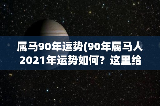 属马90年运势(90年属马人2021年运势如何？这里给你解答！)