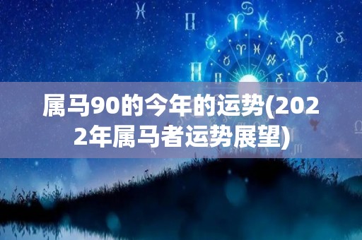 属马90的今年的运势(2022年属马者运势展望)