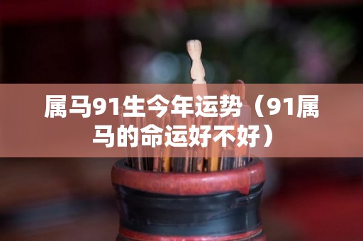 属马91生今年运势（91属马的命运好不好）