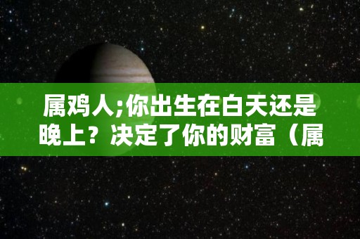 属鸡人;你出生在白天还是晚上？决定了你的财富（属鸡傍晚出生）