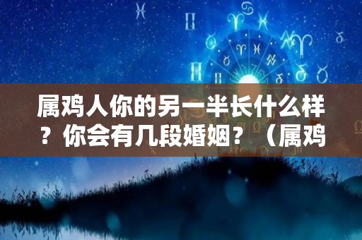 属鸡人你的另一半长什么样？你会有几段婚姻？（属鸡人注定的婚姻）