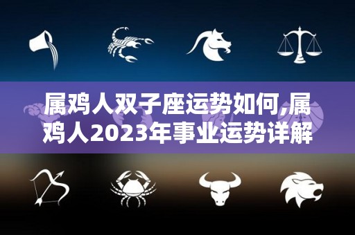 属鸡人双子座运势如何,属鸡人2023年事业运势详解，双子座如鱼得水，有如鱼得水