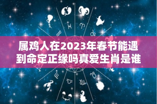 属鸡人在2023年春节能遇到命定正缘吗真爱生肖是谁（2023年对属鸡的人好不好）