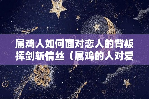 属鸡人如何面对恋人的背叛挥剑斩情丝（属鸡的人对爱情是一种什么样的态度）