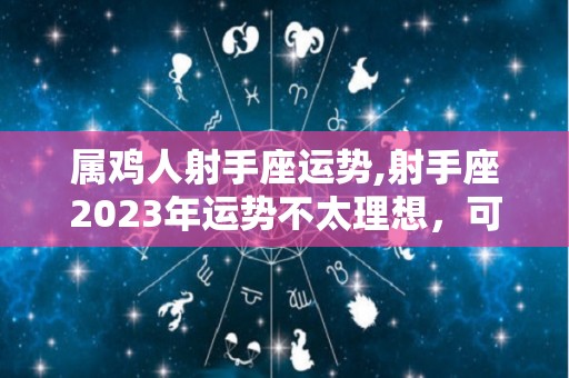 属鸡人射手座运势,射手座2023年运势不太理想，可能只是在事业中需要自己想做的事情