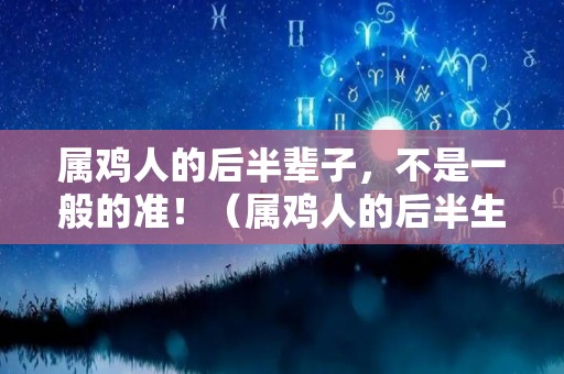 属鸡人的后半辈子，不是一般的准！（属鸡人的后半生尤其是38岁的）