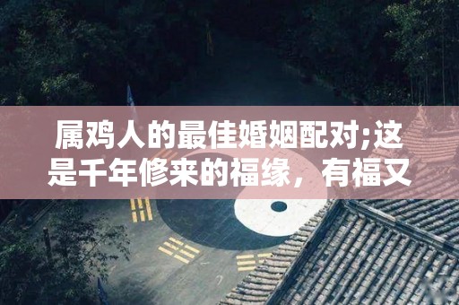 属鸡人的最佳婚姻配对;这是千年修来的福缘，有福又有财？（属鸡人的最佳婚配属相）