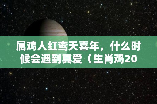 属鸡人红鸾天喜年，什么时候会遇到真爱（生肖鸡2021红鸾入命）