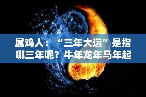 属鸡人：“三年大运”是指哪三年呢？牛年龙年马年起大运（属鸡哪年行大运）