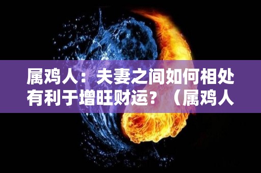 属鸡人：夫妻之间如何相处有利于增旺财运？（属鸡人的配偶）