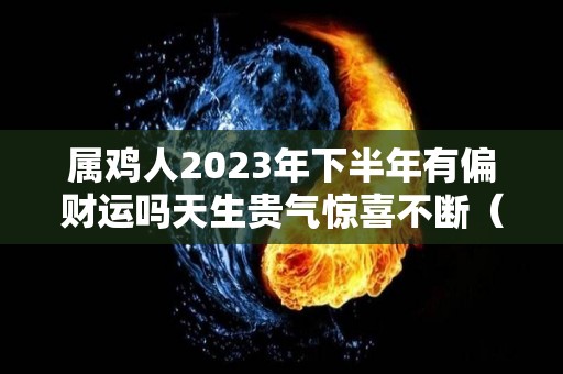 属鸡人2023年下半年有偏财运吗天生贵气惊喜不断（属鸡人2023年全年运势详解）