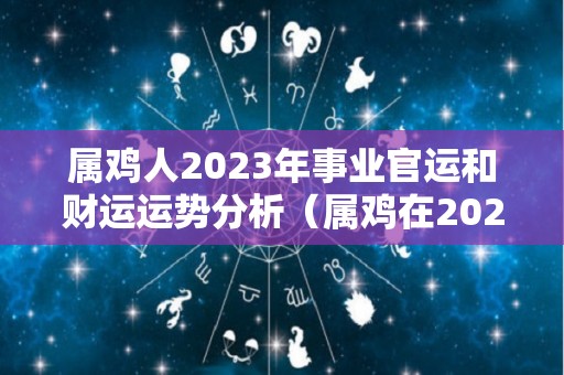 属鸡人2023年事业官运和财运运势分析（属鸡在2023年运势完整版）