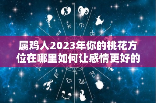 属鸡人2023年你的桃花方位在哪里如何让感情更好的延续（属鸡2022年桃花）