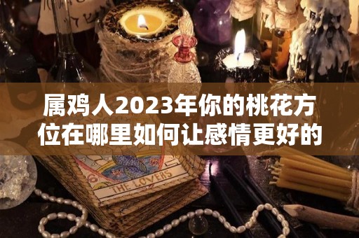 属鸡人2023年你的桃花方位在哪里如何让感情更好的延续（202l年属鸡的走桃花运好不好）