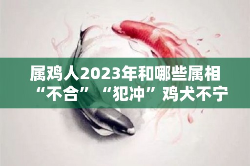 属鸡人2023年和哪些属相“不合”“犯冲”鸡犬不宁（属鸡2023年结婚好吗）