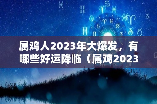 属鸡人2023年大爆发，有哪些好运降临（属鸡2023年运势怎么样）