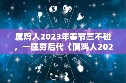 属鸡人2023年春节三不碰，一碰穷后代（属鸡人2023年全年运势详解）