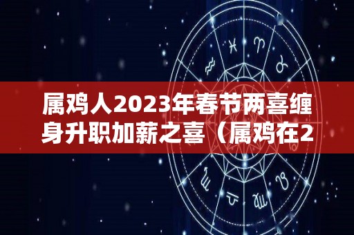 属鸡人2023年春节两喜缠身升职加薪之喜（属鸡在2023年运势怎么样）