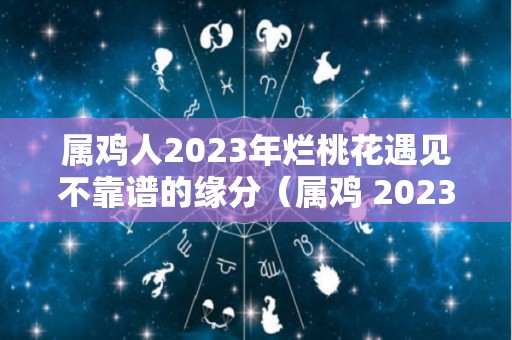 属鸡人2023年烂桃花遇见不靠谱的缘分（属鸡 2023）