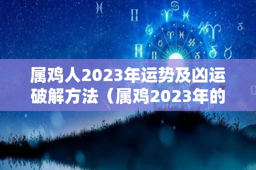 属鸡人2023年运势及凶运破解方法（属鸡2023年的运势）