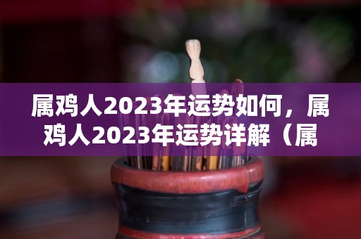 属鸡人2023年运势如何，属鸡人2023年运势详解（属鸡的人2023年运势及运程详解）