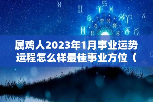 属鸡人2023年1月事业运势运程怎么样最佳事业方位（2023年属鸡人的全年每月）