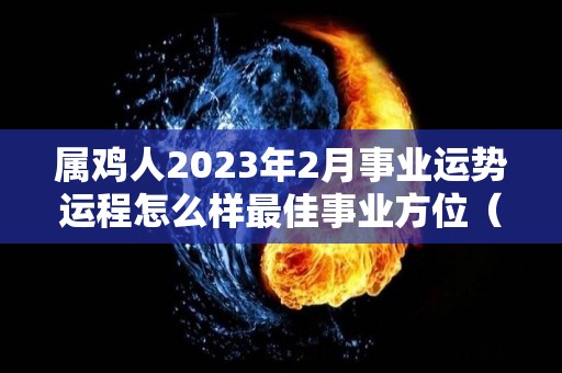 属鸡人2023年2月事业运势运程怎么样最佳事业方位（属鸡人在2023年的运势）