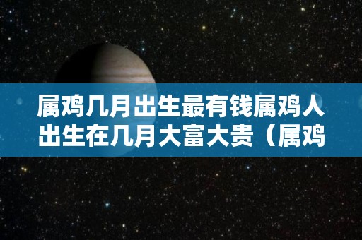 属鸡几月出生最有钱属鸡人出生在几月大富大贵（属鸡的人几月出生最好?）