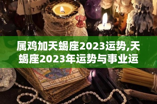 属鸡加天蝎座2023运势,天蝎座2023年运势与事业运势