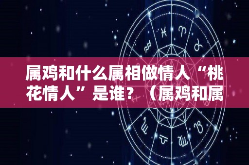 属鸡和什么属相做情人“桃花情人”是谁？（属鸡和属鸡的适合做情人吗）