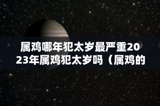 属鸡哪年犯太岁最严重2023年属鸡犯太岁吗（属鸡的2023年是犯太岁吗）