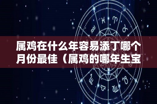 属鸡在什么年容易添丁哪个月份最佳（属鸡的哪年生宝宝好）