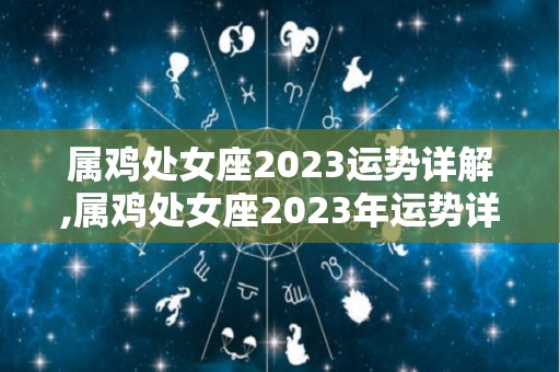 属鸡处女座2023运势详解,属鸡处女座2023年运势详解2017属鸡处女座2023年运势完整版