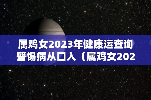 属鸡女2023年健康运查询警惕病从口入（属鸡女2023年全年运势如何）