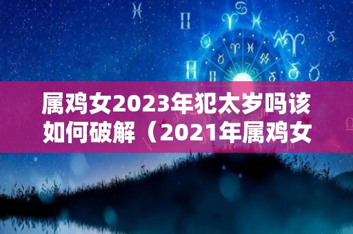 属鸡女2023年犯太岁吗该如何破解（2021年属鸡女犯太岁吗）