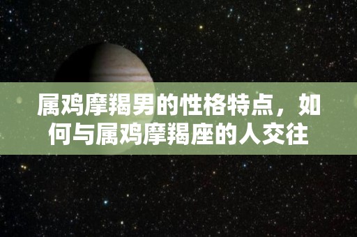 属鸡摩羯男的性格特点，如何与属鸡摩羯座的人交往