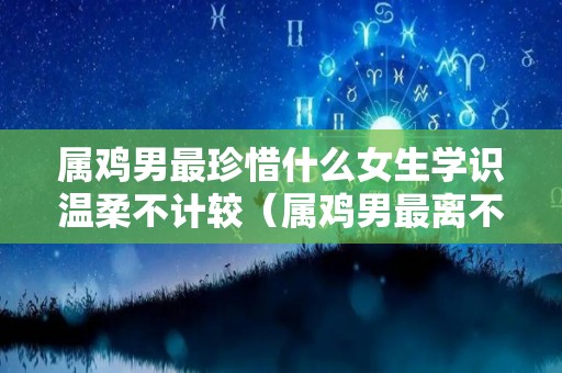 属鸡男最珍惜什么女生学识温柔不计较（属鸡男最离不开什么样的女人）