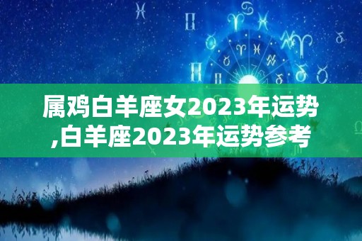 属鸡白羊座女2023年运势,白羊座2023年运势参考