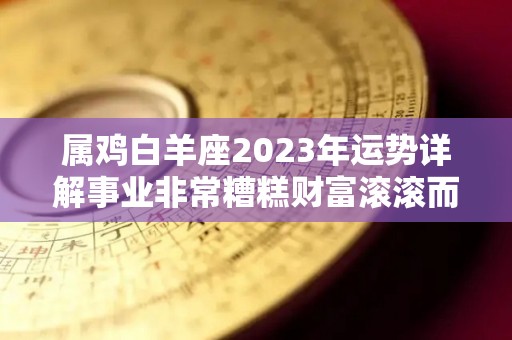 属鸡白羊座2023年运势详解事业非常糟糕财富滚滚而来（属鸡白羊座2020下半年运势）